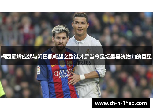 梅西巅峰成就与姆巴佩崛起之路谁才是当今足坛最具统治力的巨星