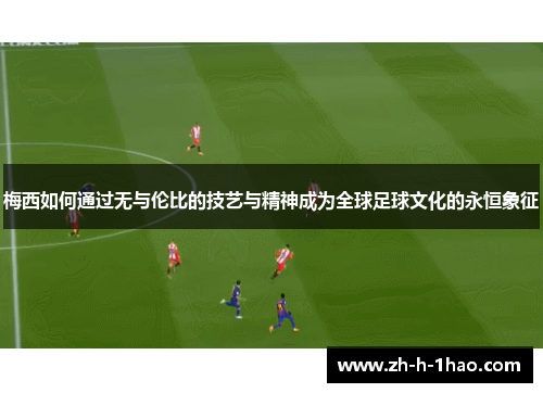 梅西如何通过无与伦比的技艺与精神成为全球足球文化的永恒象征
