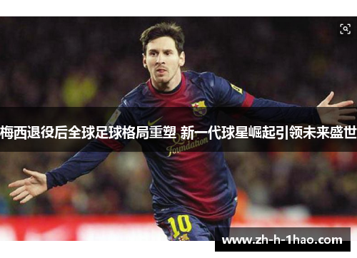 梅西退役后全球足球格局重塑 新一代球星崛起引领未来盛世