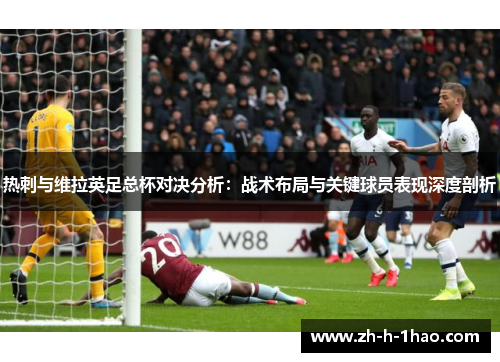 热刺与维拉英足总杯对决分析：战术布局与关键球员表现深度剖析