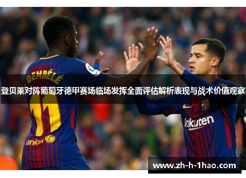 登贝莱对阵葡萄牙德甲赛场临场发挥全面评估解析表现与战术价值观察