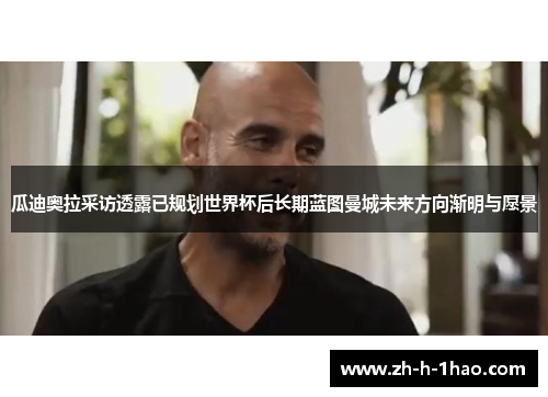 瓜迪奥拉采访透露已规划世界杯后长期蓝图曼城未来方向渐明与愿景