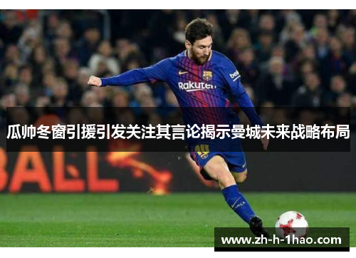 瓜帅冬窗引援引发关注其言论揭示曼城未来战略布局